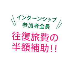 インターンシップ参加者全員 往復旅費半額補助!!!